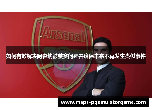 如何有效解决阿森纳被禁赛问题并确保未来不再发生类似事件