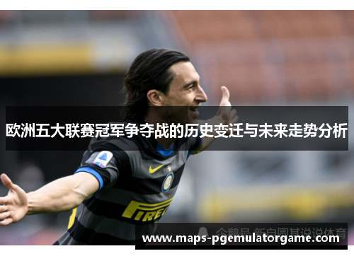 欧洲五大联赛冠军争夺战的历史变迁与未来走势分析