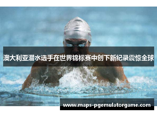 澳大利亚潜水选手在世界锦标赛中创下新纪录震惊全球